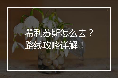 希利苏斯怎么去？路线攻略详解！