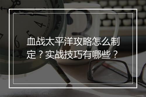血战太平洋攻略怎么制定？实战技巧有哪些？
