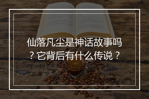 仙落凡尘是神话故事吗？它背后有什么传说？