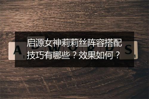 启源女神莉莉丝阵容搭配技巧有哪些？效果如何？