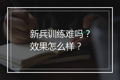 新兵训练难吗？效果怎么样？