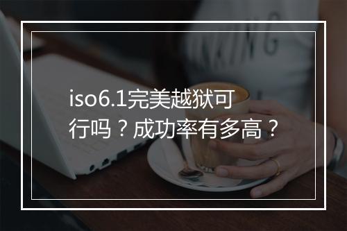 iso6.1完美越狱可行吗？成功率有多高？