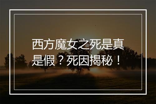 西方魔女之死是真是假？死因揭秘！