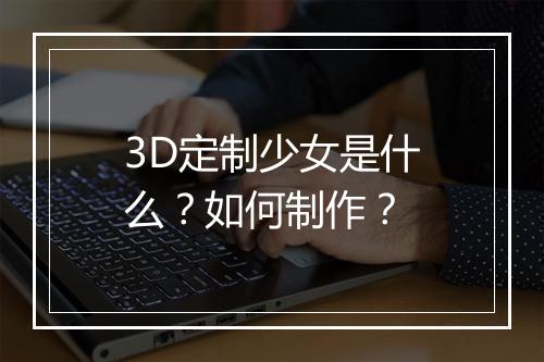 3D定制少女是什么？如何制作？