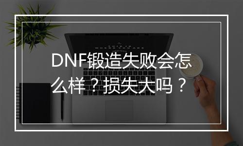 DNF锻造失败会怎么样？损失大吗？