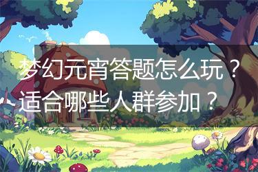 梦幻元宵答题怎么玩？适合哪些人群参加？