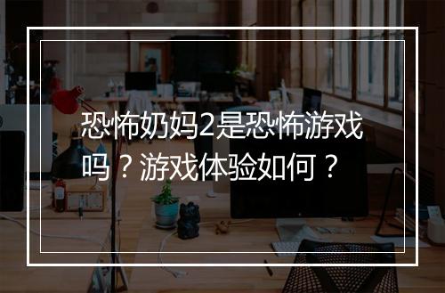 恐怖奶妈2是恐怖游戏吗？游戏体验如何？