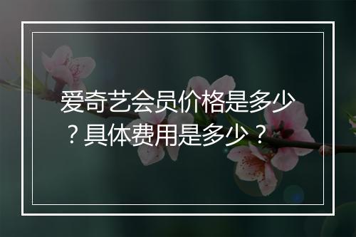 爱奇艺会员价格是多少？具体费用是多少？