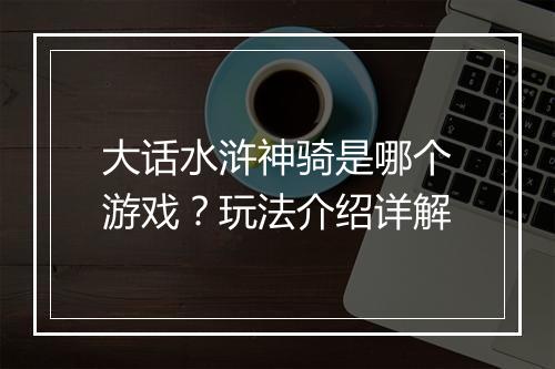 大话水浒神骑是哪个游戏？玩法介绍详解