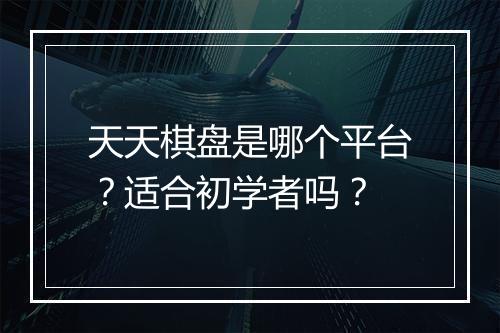 天天棋盘是哪个平台？适合初学者吗？