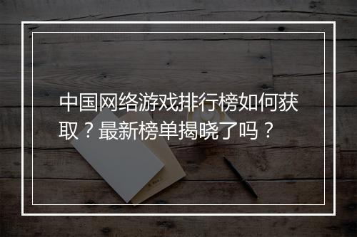 中国网络游戏排行榜如何获取？最新榜单揭晓了吗？