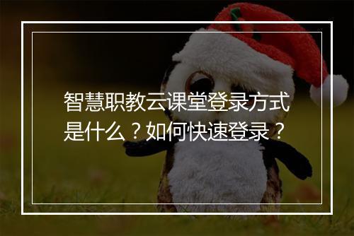 智慧职教云课堂登录方式是什么？如何快速登录？