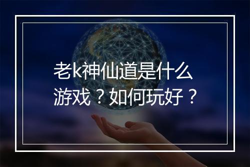 老k神仙道是什么游戏？如何玩好？