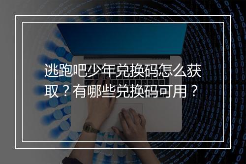 逃跑吧少年兑换码怎么获取？有哪些兑换码可用？