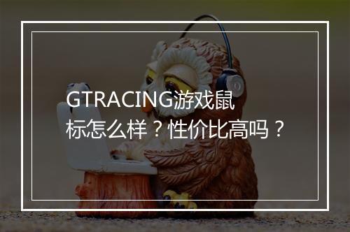 GTRACING游戏鼠标怎么样？性价比高吗？