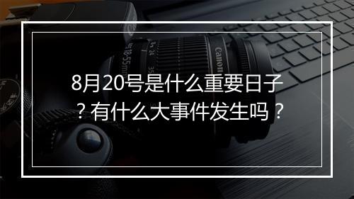 8月20号是什么重要日子？有什么大事件发生吗？