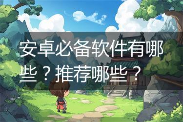 安卓必备软件有哪些？推荐哪些？