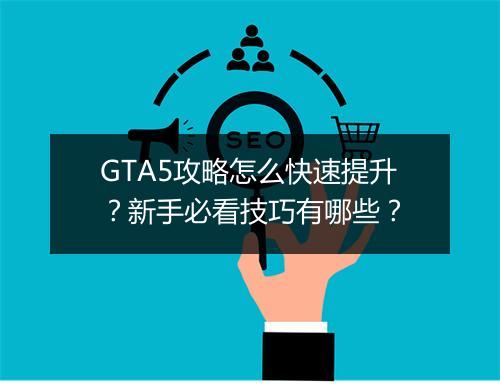 GTA5攻略怎么快速提升？新手必看技巧有哪些？