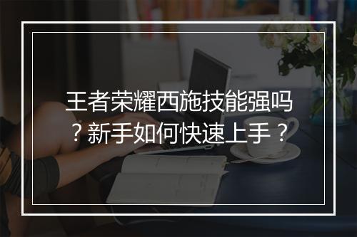 王者荣耀西施技能强吗？新手如何快速上手？