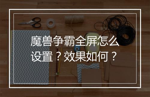魔兽争霸全屏怎么设置？效果如何？