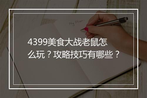 4399美食大战老鼠怎么玩？攻略技巧有哪些？