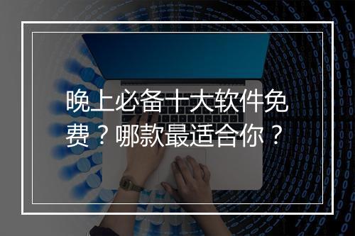 晚上必备十大软件免费？哪款最适合你？