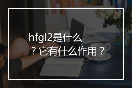 hfgl2是什么？它有什么作用？