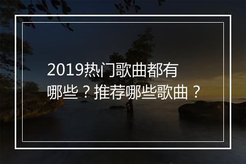 2019热门歌曲都有哪些？推荐哪些歌曲？