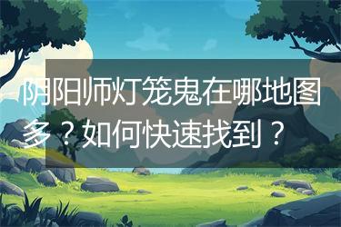 阴阳师灯笼鬼在哪地图多？如何快速找到？