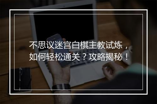 不思议迷宫白棋主教试炼，如何轻松通关？攻略揭秘！