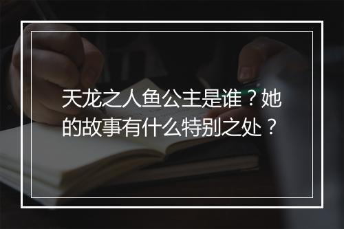 天龙之人鱼公主是谁？她的故事有什么特别之处？