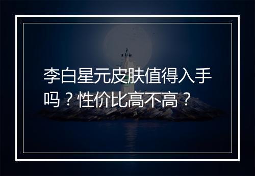李白星元皮肤值得入手吗？性价比高不高？