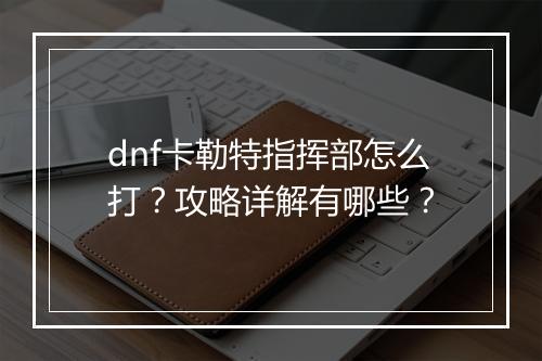 dnf卡勒特指挥部怎么打？攻略详解有哪些？