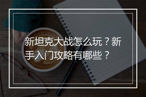 新坦克大战怎么玩？新手入门攻略有哪些？