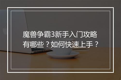 魔兽争霸3新手入门攻略有哪些？如何快速上手？