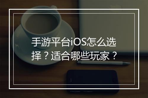 手游平台iOS怎么选择？适合哪些玩家？