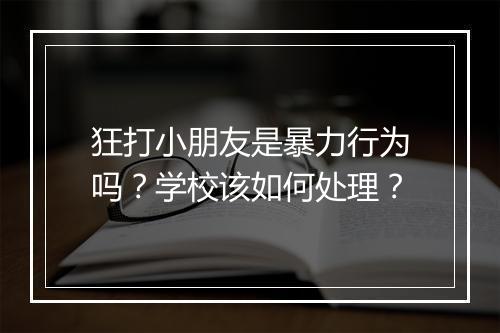 狂打小朋友是暴力行为吗？学校该如何处理？