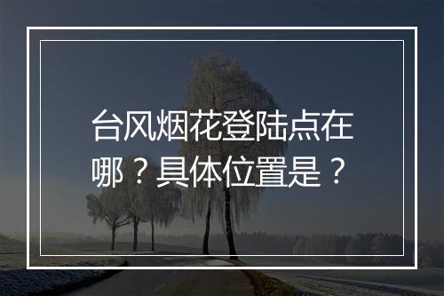 台风烟花登陆点在哪？具体位置是？