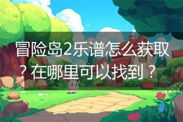 冒险岛2乐谱怎么获取？在哪里可以找到？