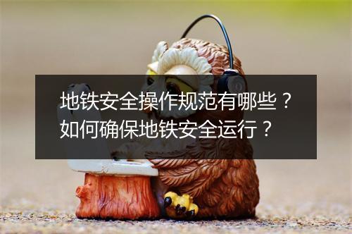 地铁安全操作规范有哪些？如何确保地铁安全运行？