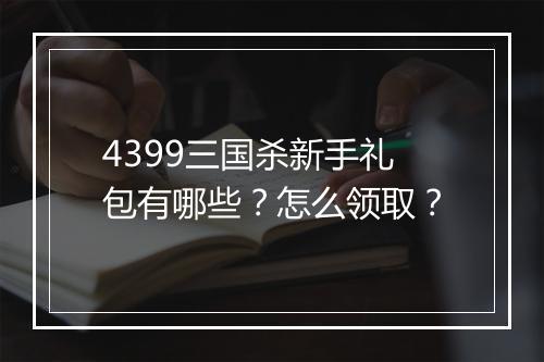 4399三国杀新手礼包有哪些？怎么领取？