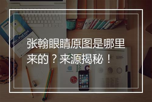张翰眼睛原图是哪里来的？来源揭秘！