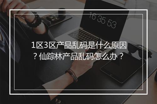 1区3区产品乱码是什么原因？仙踪林产品乱码怎么办？