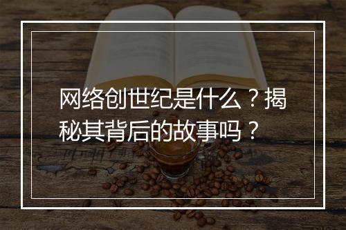 网络创世纪是什么？揭秘其背后的故事吗？