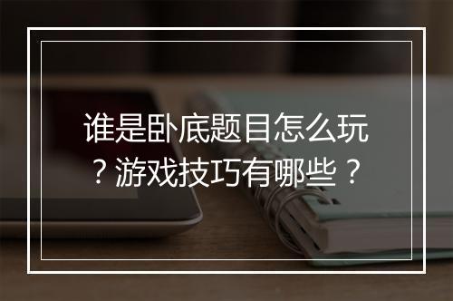 谁是卧底题目怎么玩？游戏技巧有哪些？