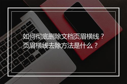 如何彻底删除文档页眉横线？页眉横线去除方法是什么？