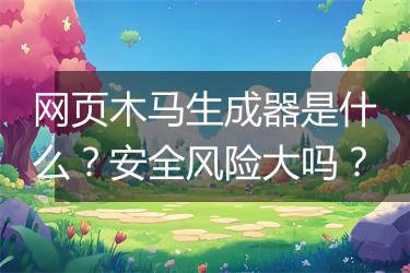 网页木马生成器是什么？安全风险大吗？