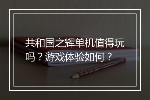 共和国之辉单机值得玩吗？游戏体验如何？
