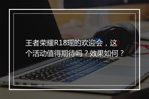 王者荣耀R18瑶的欢迎会，这个活动值得期待吗？效果如何？