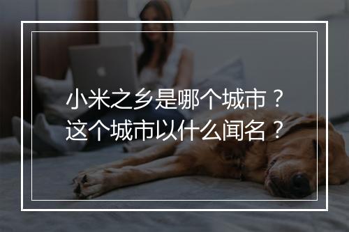 小米之乡是哪个城市？这个城市以什么闻名？